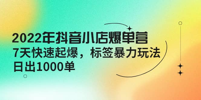 2022年抖音小店爆单营【更新10月】 7天快速起爆 标签玩法鱼涯创客-网创项目资源站-副业项目-创业项目-搞钱项目鱼涯创客