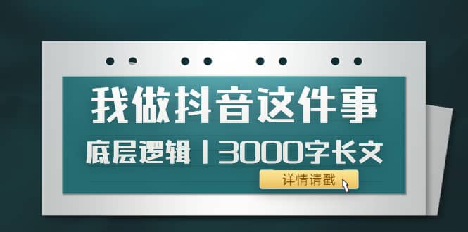 低调：我做抖音这件事（3）底层逻辑丨3000字长文（付费文章）鱼涯创客-网创项目资源站-副业项目-创业项目-搞钱项目鱼涯创客