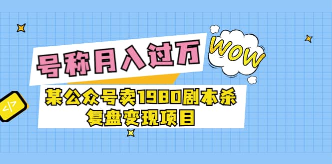 某公众号卖1980剧本杀复盘变现项目，号称月入10000+这两年非常火鱼涯创客-网创项目资源站-副业项目-创业项目-搞钱项目鱼涯创客