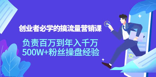 创业者必学的搞流量营销课：负责百万到年入千万，500W+粉丝操盘经验鱼涯创客-网创项目资源站-副业项目-创业项目-搞钱项目鱼涯创客