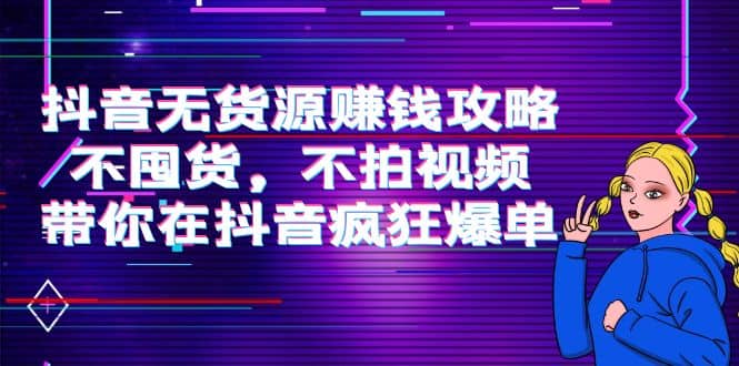 抖音无货源赚钱攻略，不囤货，不拍视频，带你在抖音疯狂爆单鱼涯创客-网创项目资源站-副业项目-创业项目-搞钱项目鱼涯创客