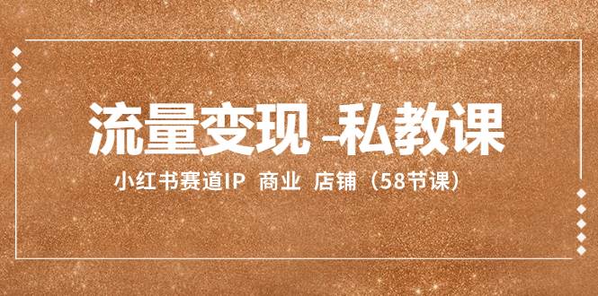 流量变现-私教课：小红书赛道IP  商业  店铺（58节课）鱼涯创客-网创项目资源站-副业项目-创业项目-搞钱项目鱼涯创客