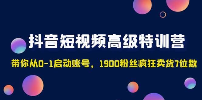 抖音短视频高级特训营：带你从0-1启动账号，1900粉丝疯狂卖货7位数鱼涯创客-网创项目资源站-副业项目-创业项目-搞钱项目鱼涯创客