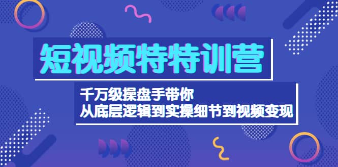 短视频特特训营：千万级操盘手带你从底层逻辑到实操细节到变现-价值2580鱼涯创客-网创项目资源站-副业项目-创业项目-搞钱项目鱼涯创客