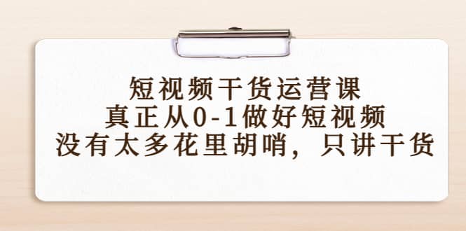 短视频干货运营课，真正从0-1做好短视频，没有太多花里胡哨，只讲干货鱼涯创客-网创项目资源站-副业项目-创业项目-搞钱项目鱼涯创客