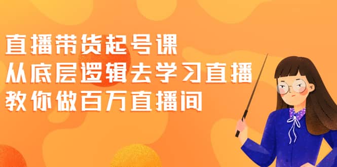 直播带货起号课，从底层逻辑去学习直播 教你做百万直播间鱼涯创客-网创项目资源站-副业项目-创业项目-搞钱项目鱼涯创客