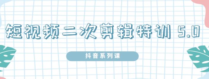 陆明明·短视频二次剪辑特训5.0，1部手机就可以操作，0基础掌握短视频二次剪辑和混剪技术鱼涯创客-网创项目资源站-副业项目-创业项目-搞钱项目鱼涯创客