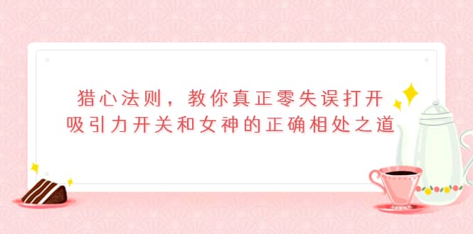 猎心法则，教你真正零失误打开吸引力开关和女神的正确相处之道鱼涯创客-网创项目资源站-副业项目-创业项目-搞钱项目鱼涯创客