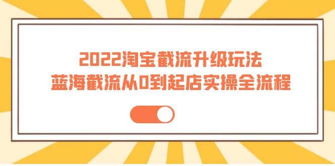 2022淘宝截流升级玩法：蓝海截流从0到起店实操全流程 价值千元鱼涯创客-网创项目资源站-副业项目-创业项目-搞钱项目鱼涯创客