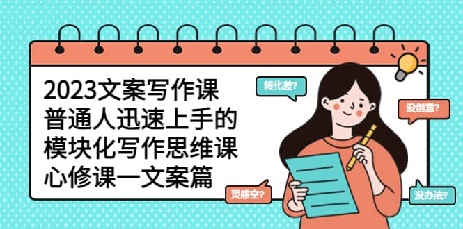 2023文案写作课，普通人迅速上手的，模块化写作思维课（心修课一文案篇）鱼涯创客-网创项目资源站-副业项目-创业项目-搞钱项目鱼涯创客