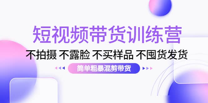 短视频带货训练营：不拍摄 不露脸 不买样品 不囤货发货 简单粗暴混剪带货鱼涯创客-网创项目资源站-副业项目-创业项目-搞钱项目鱼涯创客
