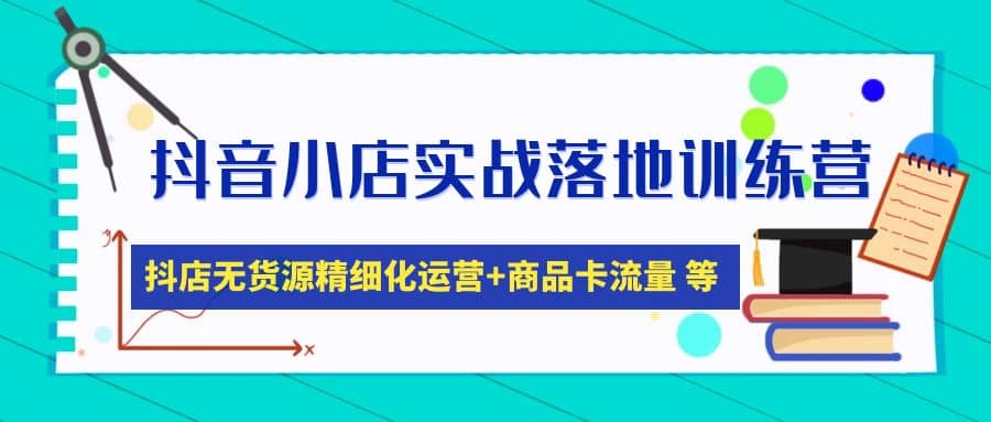 抖音小店实战落地训练营：抖店无货源精细化运营，商品卡流量等等（22节）鱼涯创客-网创项目资源站-副业项目-创业项目-搞钱项目鱼涯创客