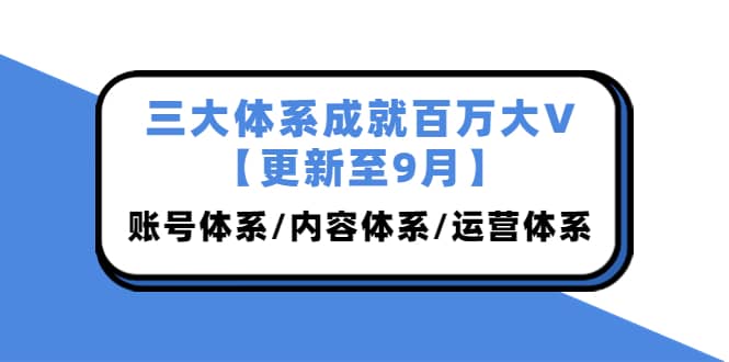 三大体系成就百万大V【更新至9月】，账号体系/内容体系/运营体系 (26节课)鱼涯创客-网创项目资源站-副业项目-创业项目-搞钱项目鱼涯创客