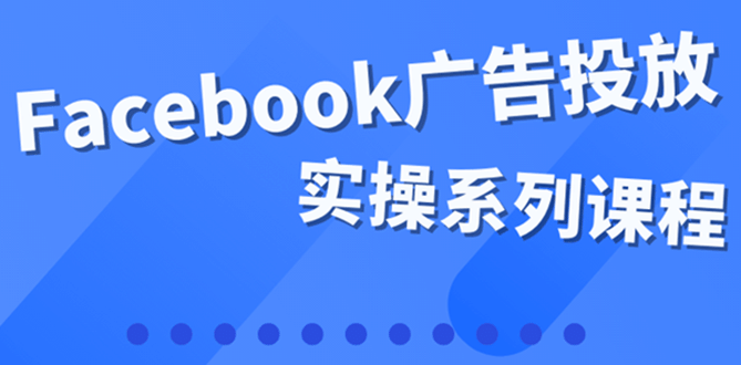 百万级广告操盘手带你玩Facebook全系列投放：运营和广告优化技能实操鱼涯创客-网创项目资源站-副业项目-创业项目-搞钱项目鱼涯创客