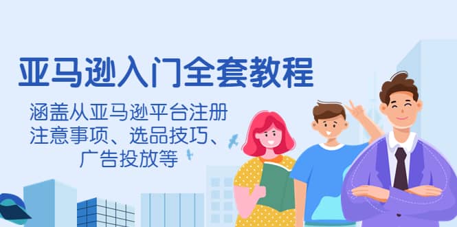 亚马逊入门全套教程，涵盖从亚马逊平台注册注意事项、选品技巧、广告投放等鱼涯创客-网创项目资源站-副业项目-创业项目-搞钱项目鱼涯创客