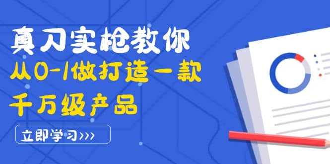 真刀实枪教你从0-1做打造一款千万级产品：策略产品能力+市场分析+竞品分析鱼涯创客-网创项目资源站-副业项目-创业项目-搞钱项目鱼涯创客