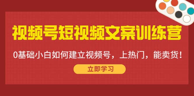 视频号短视频文案训练营：0基础小白如何建立视频号，上热门，能卖货！鱼涯创客-网创项目资源站-副业项目-创业项目-搞钱项目鱼涯创客