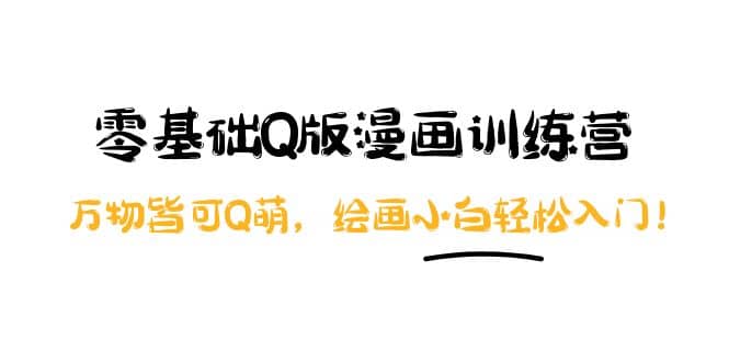 零基础Q版漫画训练营：万物皆可Q萌，绘画小白轻松入门鱼涯创客-网创项目资源站-副业项目-创业项目-搞钱项目鱼涯创客