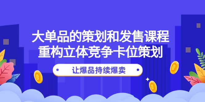 大单品的策划和发售课程：重构立体竞争卡位策划，让爆品持续爆卖鱼涯创客-网创项目资源站-副业项目-创业项目-搞钱项目鱼涯创客