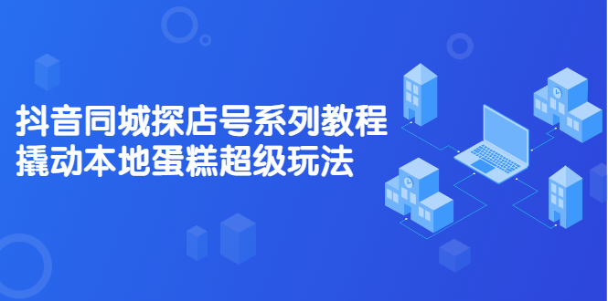 抖音同城探店号系列教程，撬动本地蛋糕超级玩法【视频课程】鱼涯创客-网创项目资源站-副业项目-创业项目-搞钱项目鱼涯创客