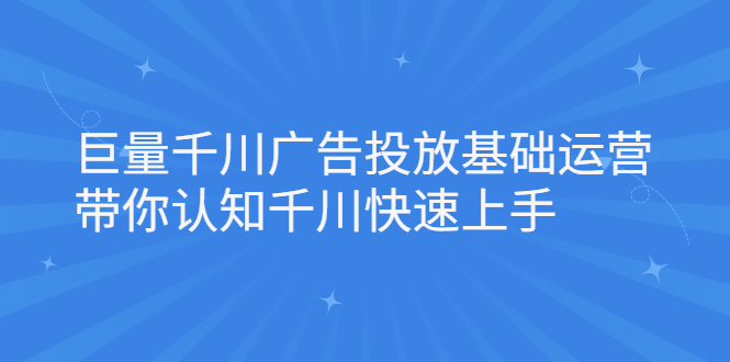 巨量千川广告投放基础运营，带你认知千川快速上手鱼涯创客-网创项目资源站-副业项目-创业项目-搞钱项目鱼涯创客