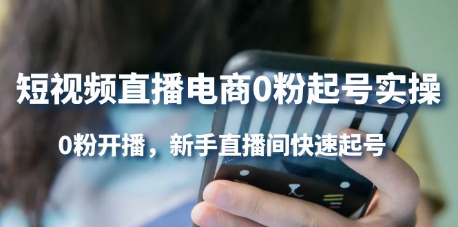 短视频直播电商0粉起号实操，0粉开播，新手直播间快速起号鱼涯创客-网创项目资源站-副业项目-创业项目-搞钱项目鱼涯创客