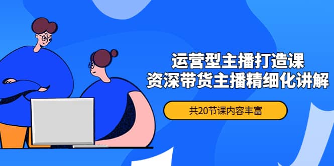 月销千万操盘手-运营型主播打造课，资深带货主播精细化讲解（20节课）鱼涯创客-网创项目资源站-副业项目-创业项目-搞钱项目鱼涯创客