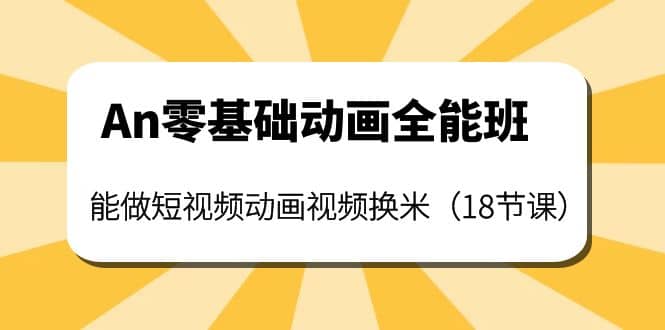 An零基础动画全能班：能做短视频动画视频换米（18节课）鱼涯创客-网创项目资源站-副业项目-创业项目-搞钱项目鱼涯创客