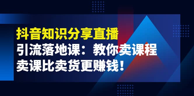 《抖音知识分享直播》引流落地课：教你卖课程，卖课比卖货更赚钱鱼涯创客-网创项目资源站-副业项目-创业项目-搞钱项目鱼涯创客