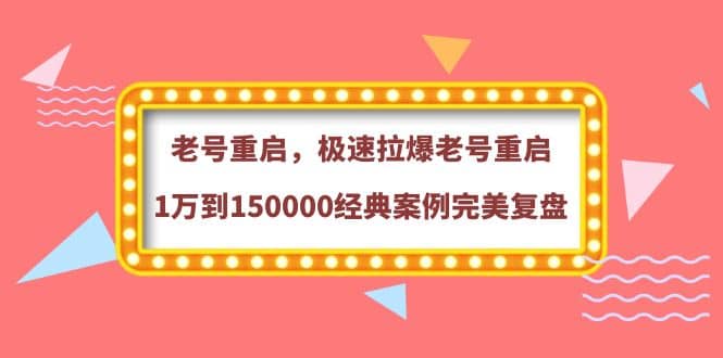 老号重启，极速拉爆老号重启1万到150000经典案例完美复盘鱼涯创客-网创项目资源站-副业项目-创业项目-搞钱项目鱼涯创客