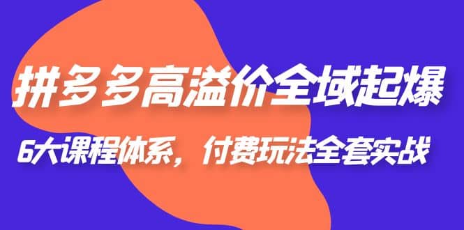 拼多多-高溢价 全域 起爆，6大课程体系，付费玩法全套实战鱼涯创客-网创项目资源站-副业项目-创业项目-搞钱项目鱼涯创客