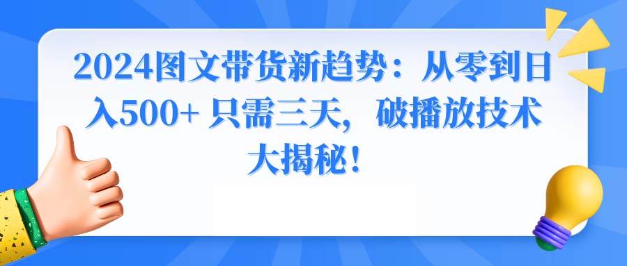 2024图文带货新趋势：从零到日入500+ 只需三天，破播放技术大揭秘！鱼涯创客-网创项目资源站-副业项目-创业项目-搞钱项目鱼涯创客