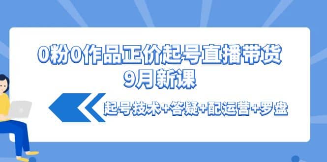 0粉0作品正价起号直播带货9月新课：起号技术+答疑+配运营+罗盘鱼涯创客-网创项目资源站-副业项目-创业项目-搞钱项目鱼涯创客