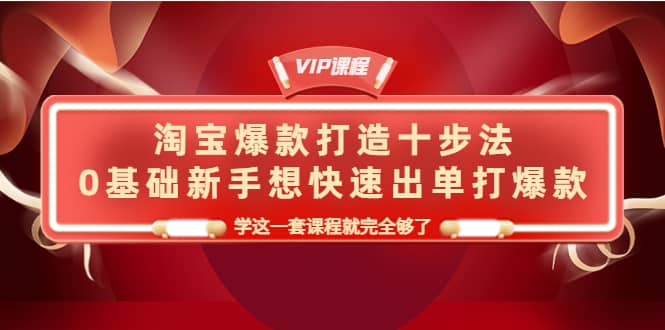 淘宝爆款打造十步法，0基础新手想快速出单打爆款，学这一套课程就完全够了鱼涯创客-网创项目资源站-副业项目-创业项目-搞钱项目鱼涯创客