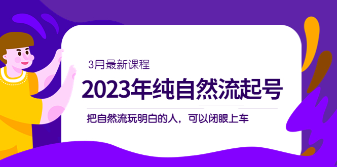 2023年纯自然流·起号课程，把自然流·玩明白的人 可以闭眼上车（3月更新）鱼涯创客-网创项目资源站-副业项目-创业项目-搞钱项目鱼涯创客