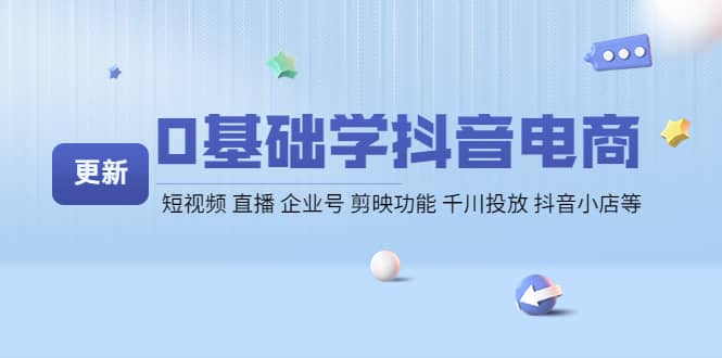 0基础学抖音电商【更新】短视频 直播 企业号 剪映功能 千川投放 抖音小店等鱼涯创客-网创项目资源站-副业项目-创业项目-搞钱项目鱼涯创客