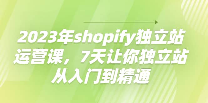 2023年shopify独立站运营课，7天让你独立站从入门到精通鱼涯创客-网创项目资源站-副业项目-创业项目-搞钱项目鱼涯创客