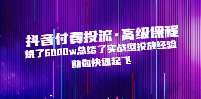抖音付费投流·高级课程，烧了6000w总结了实战型投放经验，助你快速起飞鱼涯创客-网创项目资源站-副业项目-创业项目-搞钱项目鱼涯创客