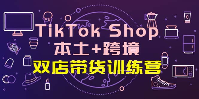 TikTok Shop本土+跨境 双店带货训练营（第十五期）全球好物买卖 一店卖全球鱼涯创客-网创项目资源站-副业项目-创业项目-搞钱项目鱼涯创客