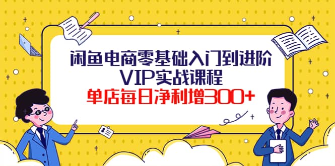 闲鱼电商零基础入门到进阶VIP实战课程鱼涯创客-网创项目资源站-副业项目-创业项目-搞钱项目鱼涯创客