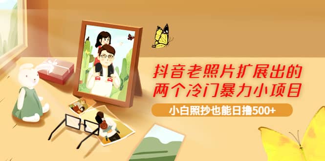 抖音老照片扩展出的两个冷门暴力小项目，小白照抄也能日撸500+鱼涯创客-网创项目资源站-副业项目-创业项目-搞钱项目鱼涯创客