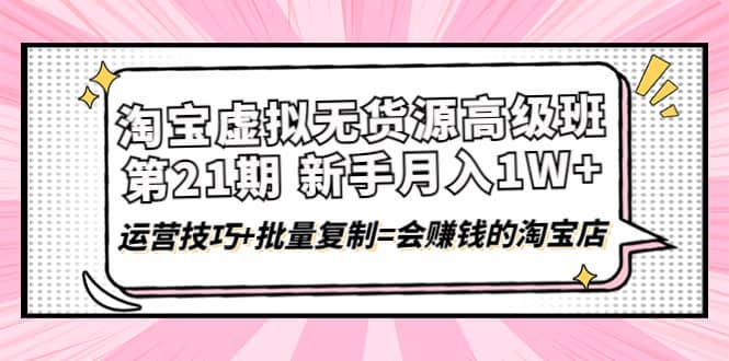 淘宝虚拟无货源高级班【第21期】运营技巧+批量复制=会赚钱的淘宝店鱼涯创客-网创项目资源站-副业项目-创业项目-搞钱项目鱼涯创客