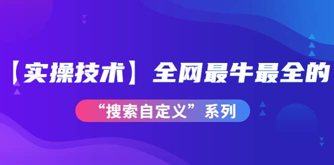 【实操技术】全网最牛最全的“搜索自定义”系列！价值698元鱼涯创客-网创项目资源站-副业项目-创业项目-搞钱项目鱼涯创客