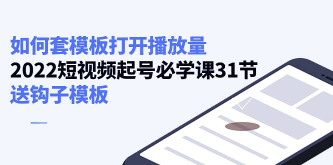 如何套模板打开播放量，2022短视频起号必学课31节，送钩子模板鱼涯创客-网创项目资源站-副业项目-创业项目-搞钱项目鱼涯创客