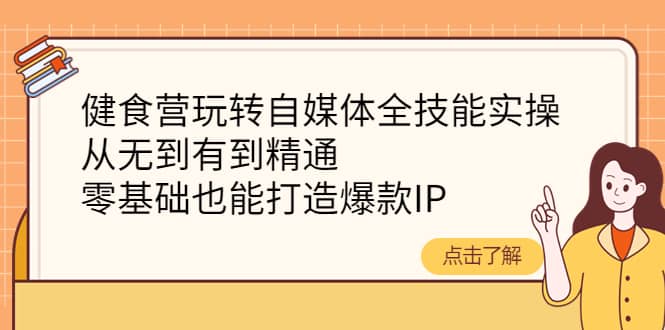 健食营玩转自媒体全技能实操，从无到有到精通，零基础也能打造爆款IP鱼涯创客-网创项目资源站-副业项目-创业项目-搞钱项目鱼涯创客