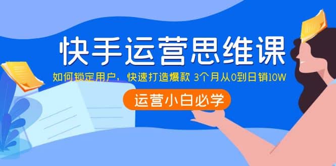 快手运营思维课：如何锁定用户，快速打造爆款鱼涯创客-网创项目资源站-副业项目-创业项目-搞钱项目鱼涯创客