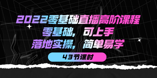 2022零基础直播高阶课程：零基础，可上手，落地实操，简单易学（43节课）鱼涯创客-网创项目资源站-副业项目-创业项目-搞钱项目鱼涯创客