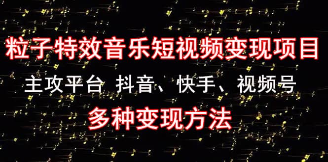 《粒子特效音乐短视频变现项目》主攻平台 抖音、快手、视频号 多种变现方法鱼涯创客-网创项目资源站-副业项目-创业项目-搞钱项目鱼涯创客