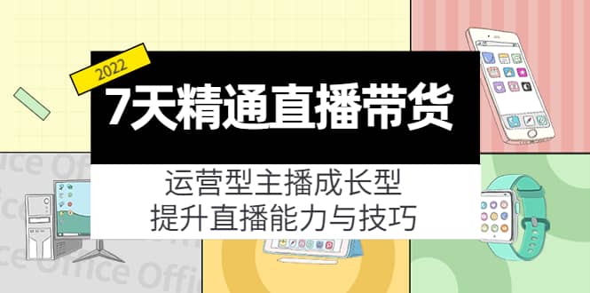 7天精通直播带货，运营型主播成长型，提升直播能力与技巧（19节课）鱼涯创客-网创项目资源站-副业项目-创业项目-搞钱项目鱼涯创客