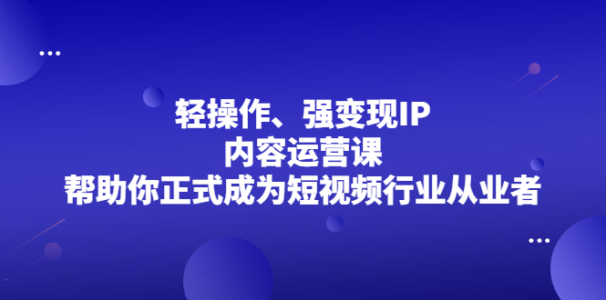 轻操作、强变现IP内容运营课，帮助你正式成为短视频行业从业者鱼涯创客-网创项目资源站-副业项目-创业项目-搞钱项目鱼涯创客